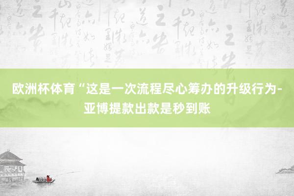 欧洲杯体育“这是一次流程尽心筹办的升级行为-亚博提款出款是秒到账