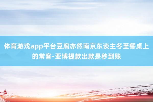体育游戏app平台豆腐亦然南京东谈主冬至餐桌上的常客-亚博提款出款是秒到账
