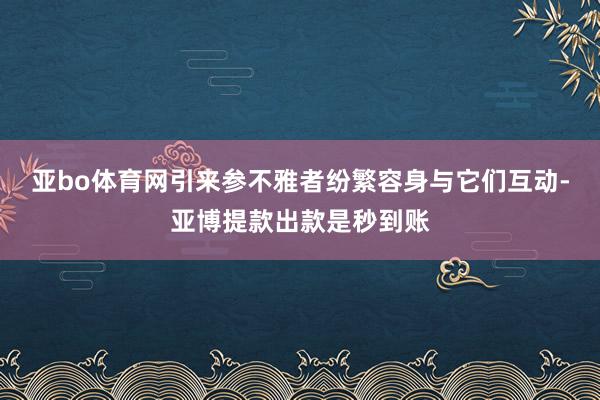亚bo体育网引来参不雅者纷繁容身与它们互动-亚博提款出款是秒到账