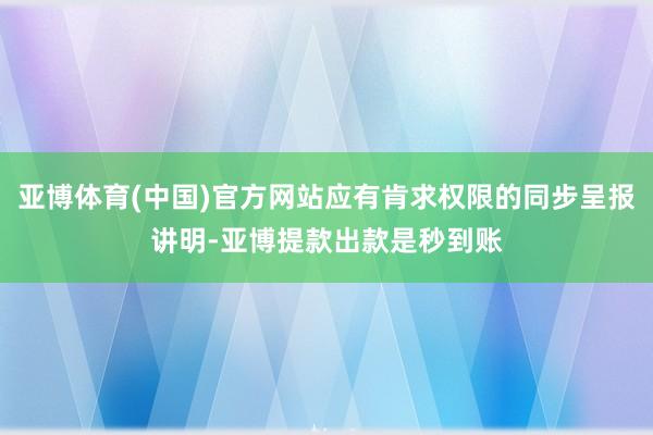 亚博体育(中国)官方网站应有肯求权限的同步呈报讲明-亚博提款出款是秒到账