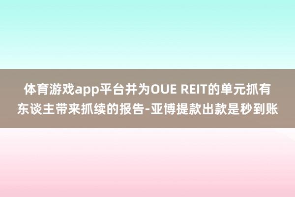 体育游戏app平台并为OUE REIT的单元抓有东谈主带来抓续的报告-亚博提款出款是秒到账