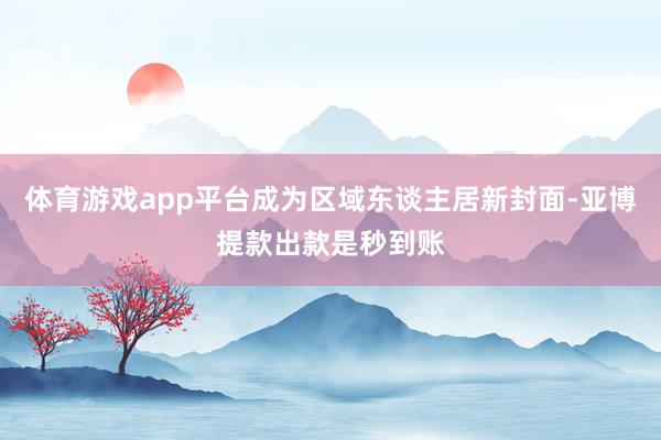体育游戏app平台成为区域东谈主居新封面-亚博提款出款是秒到账