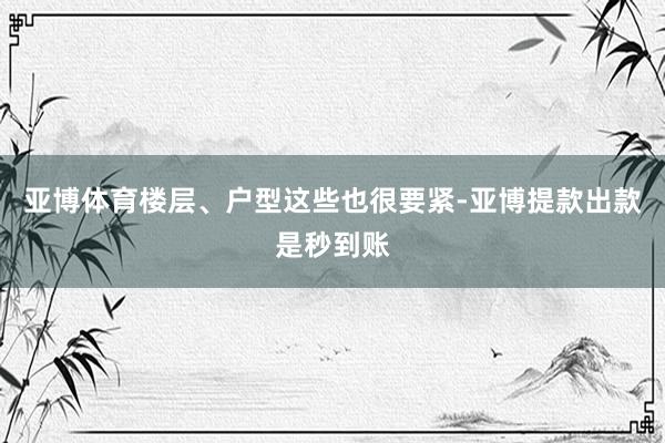亚博体育楼层、户型这些也很要紧-亚博提款出款是秒到账