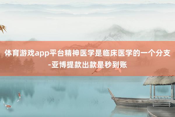 体育游戏app平台精神医学是临床医学的一个分支-亚博提款出款是秒到账