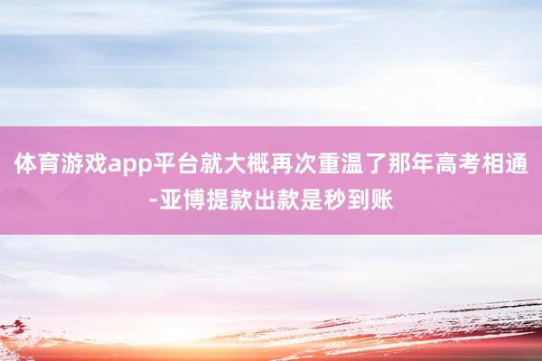体育游戏app平台就大概再次重温了那年高考相通-亚博提款出款是秒到账