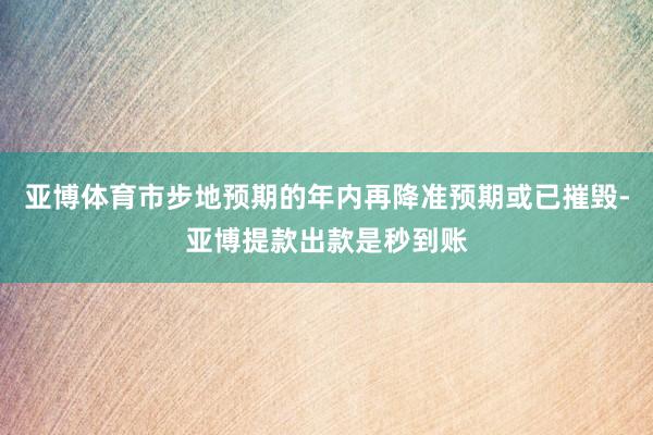亚博体育市步地预期的年内再降准预期或已摧毁-亚博提款出款是秒到账