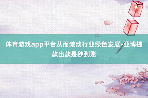 体育游戏app平台从而激动行业绿色发展-亚博提款出款是秒到账