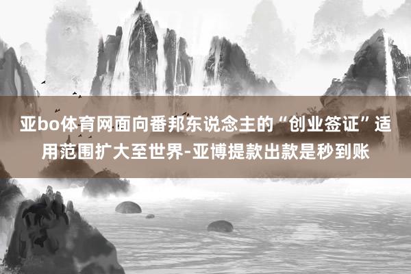 亚bo体育网面向番邦东说念主的“创业签证”适用范围扩大至世界-亚博提款出款是秒到账