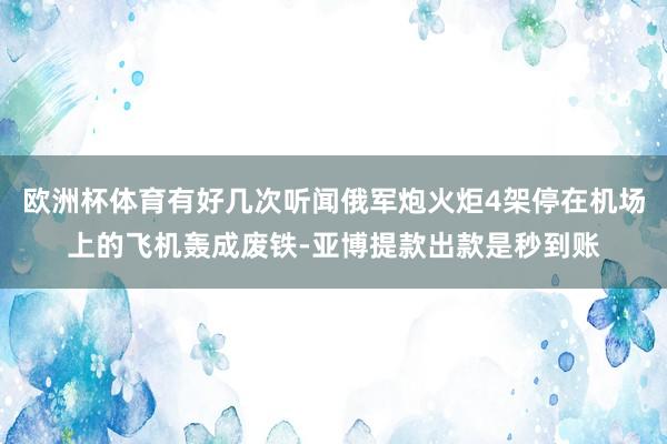 欧洲杯体育有好几次听闻俄军炮火炬4架停在机场上的飞机轰成废铁-亚博提款出款是秒到账