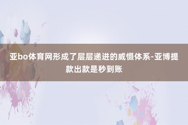 亚bo体育网形成了层层递进的威慑体系-亚博提款出款是秒到账