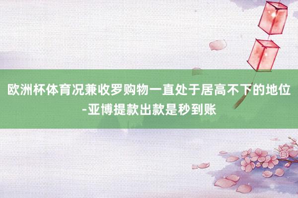 欧洲杯体育况兼收罗购物一直处于居高不下的地位-亚博提款出款是秒到账