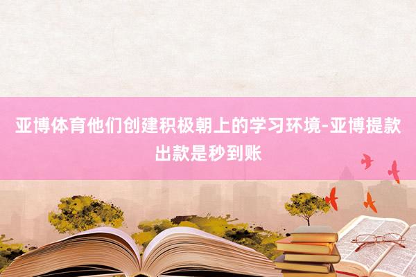 亚博体育他们创建积极朝上的学习环境-亚博提款出款是秒到账