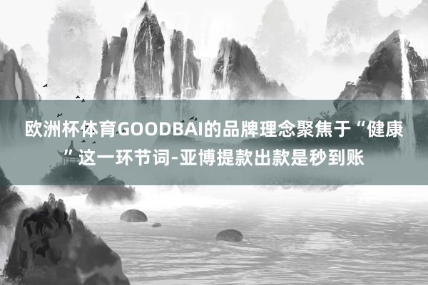 欧洲杯体育GOODBAI的品牌理念聚焦于“健康”这一环节词-亚博提款出款是秒到账