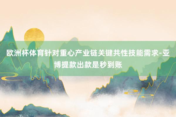 欧洲杯体育针对重心产业链关键共性技能需求-亚博提款出款是秒到账