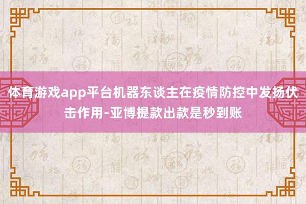 体育游戏app平台机器东谈主在疫情防控中发扬伏击作用-亚博提款出款是秒到账