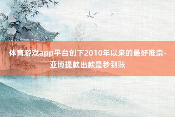 体育游戏app平台创下2010年以来的最好推崇-亚博提款出款是秒到账