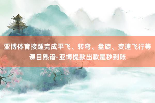 亚博体育接踵完成平飞、转弯、盘旋、变速飞行等课目熟谙-亚博提款出款是秒到账