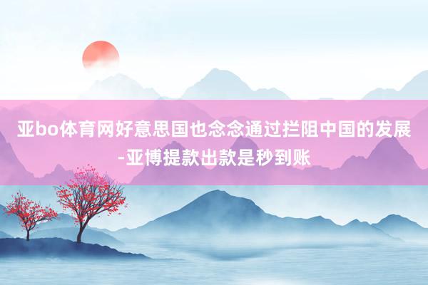 亚bo体育网好意思国也念念通过拦阻中国的发展-亚博提款出款是秒到账