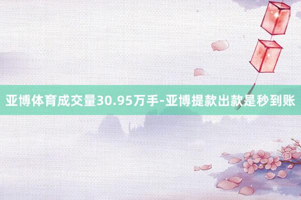 亚博体育成交量30.95万手-亚博提款出款是秒到账