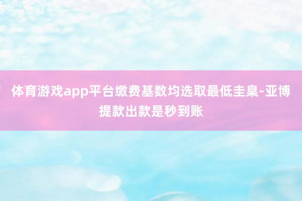 体育游戏app平台缴费基数均选取最低圭臬-亚博提款出款是秒到账
