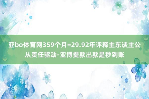 亚bo体育网359个月=29.92年评释主东谈主公从责任驱动-亚博提款出款是秒到账
