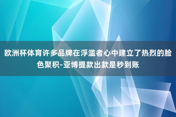 欧洲杯体育许多品牌在浮滥者心中建立了热烈的脸色聚积-亚博提款出款是秒到账