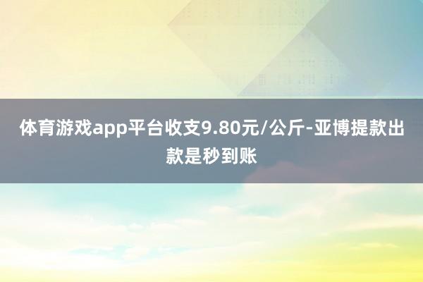 体育游戏app平台收支9.80元/公斤-亚博提款出款是秒到账