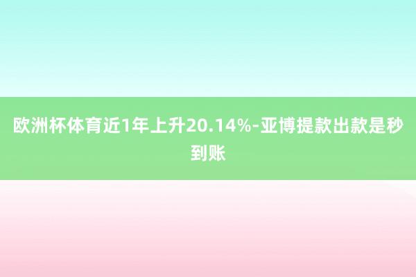 欧洲杯体育近1年上升20.14%-亚博提款出款是秒到账
