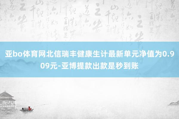 亚bo体育网北信瑞丰健康生计最新单元净值为0.909元-亚博提款出款是秒到账