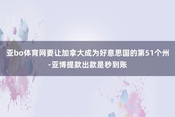 亚bo体育网要让加拿大成为好意思国的第51个州-亚博提款出款是秒到账
