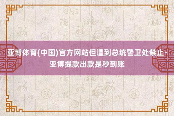 亚博体育(中国)官方网站但遭到总统警卫处禁止-亚博提款出款是秒到账