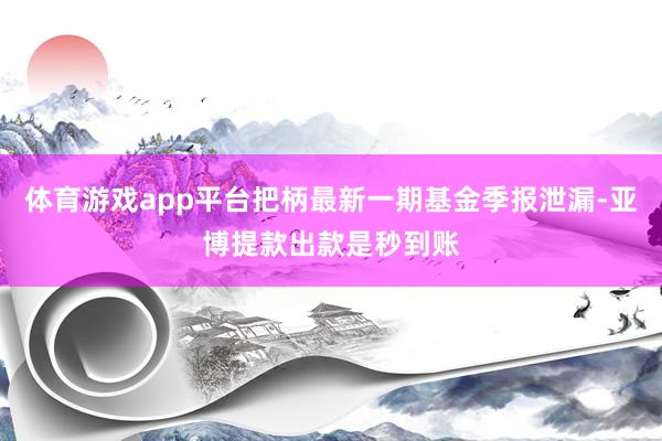 体育游戏app平台把柄最新一期基金季报泄漏-亚博提款出款是秒到账