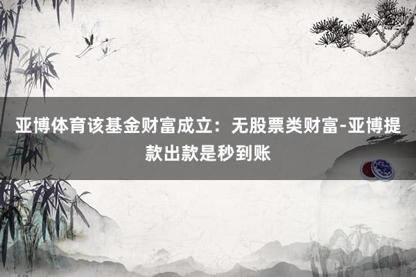 亚博体育该基金财富成立：无股票类财富-亚博提款出款是秒到账