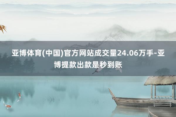 亚博体育(中国)官方网站成交量24.06万手-亚博提款出款是秒到账