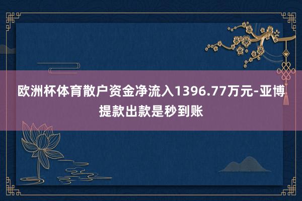 欧洲杯体育散户资金净流入1396.77万元-亚博提款出款是秒到账