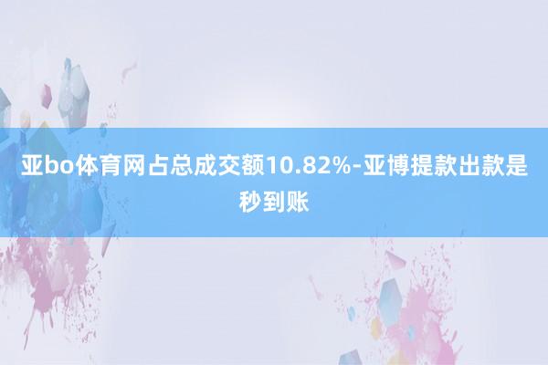 亚bo体育网占总成交额10.82%-亚博提款出款是秒到账