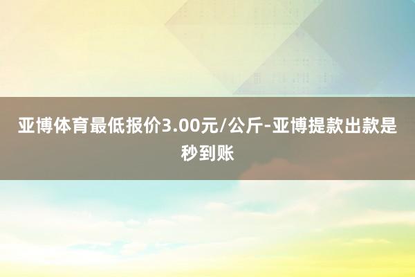 亚博体育最低报价3.00元/公斤-亚博提款出款是秒到账
