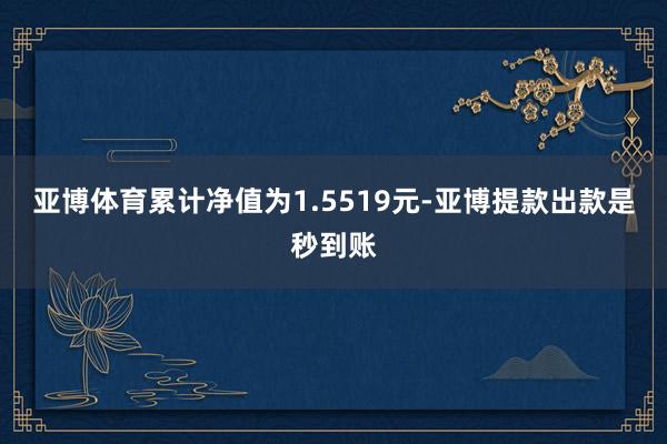 亚博体育累计净值为1.5519元-亚博提款出款是秒到账