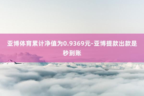 亚博体育累计净值为0.9369元-亚博提款出款是秒到账