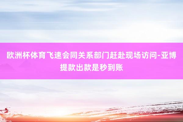 欧洲杯体育飞速会同关系部门赶赴现场访问-亚博提款出款是秒到账