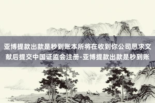 亚博提款出款是秒到账本所将在收到你公司恳求文献后提交中国证监会注册-亚博提款出款是秒到账