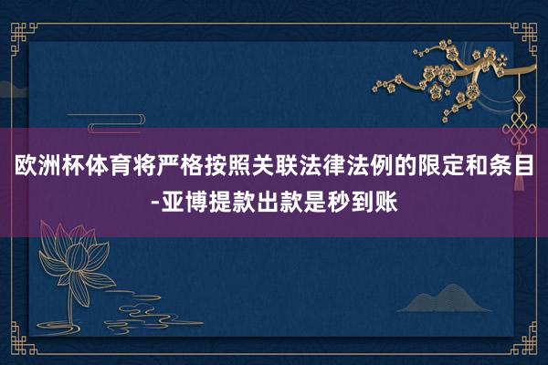 欧洲杯体育将严格按照关联法律法例的限定和条目-亚博提款出款是秒到账