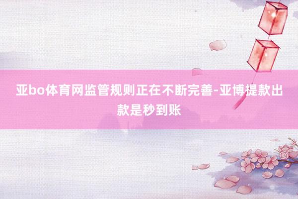 亚bo体育网　　监管规则正在不断完善-亚博提款出款是秒到账