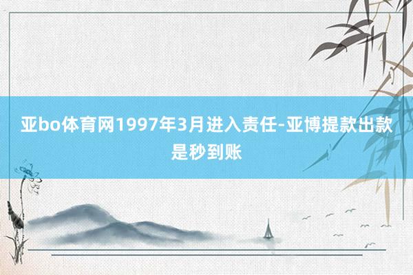 亚bo体育网1997年3月进入责任-亚博提款出款是秒到账