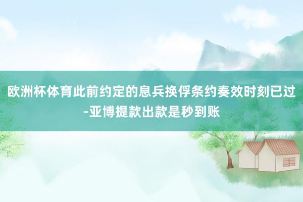 欧洲杯体育此前约定的息兵换俘条约奏效时刻已过-亚博提款出款是秒到账