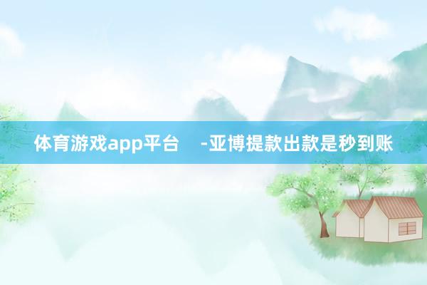体育游戏app平台    -亚博提款出款是秒到账