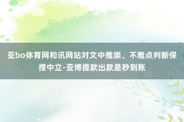 亚bo体育网和讯网站对文中推崇、不雅点判断保捏中立-亚博提款出款是秒到账