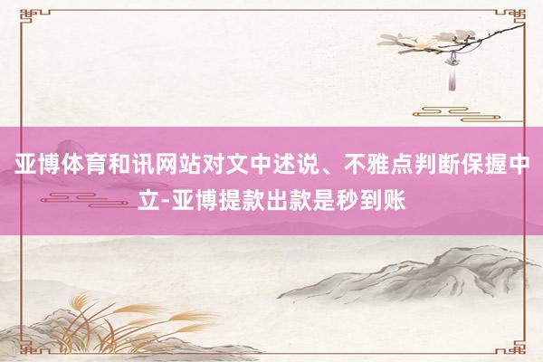 亚博体育和讯网站对文中述说、不雅点判断保握中立-亚博提款出款是秒到账