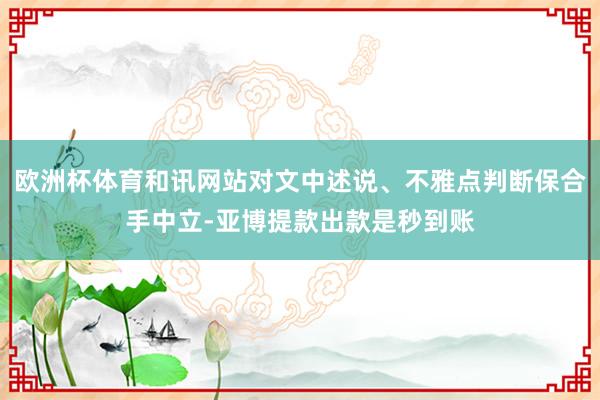 欧洲杯体育和讯网站对文中述说、不雅点判断保合手中立-亚博提款出款是秒到账