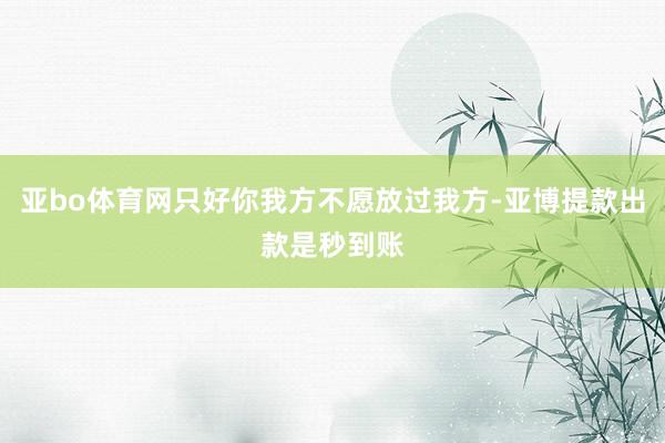 亚bo体育网只好你我方不愿放过我方-亚博提款出款是秒到账